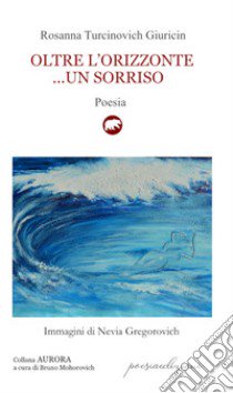 Oltre l'orizzonte... un sorriso. Versi sulle sponde dell'Adriatico mare (1995-2019) libro di Turcinovich Giuricin Rosanna; Mohorovich B. (cur.)