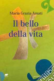 Il bello della vita libro di Amati Maria Grazia