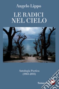 Le radici nel cielo. Antologia poetica (1963-2011) libro di Lippo Angelo