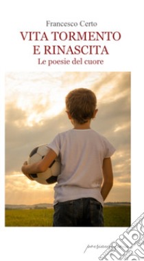 Vita tormento e rinascita. Le poesie del cuore libro di Certo Francesco