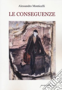 Le conseguenze libro di Monticelli Alessandro