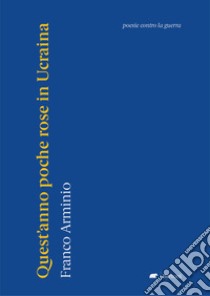 Quest'anno poche rose in Ucraina. Poesie contro la guerra libro di Arminio Franco