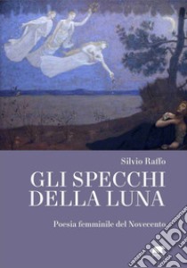 Gli specchi della luna. Poesia femminile del Novecento libro di Raffo Silvio; Amati M. G. (cur.)