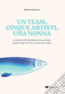 Un team, cinque artisti, una nonna. La nascita del FantaSanremo raccontata attraverso gli occhi di uno dei suoi creatori libro di Mannucci Marina