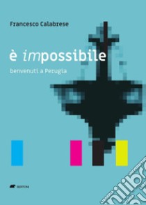 È impossibile. Benvenuti a Perugia libro di Calabrese Francesco