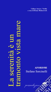 La serenità è un tramonto vista mare. Aforismi libro di Sorcinelli Stefano; Mohorovich B. (cur.)