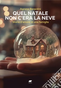 Quel Natale non c'era la neve. Storia d'amore di una famiglia libro di Berardini Agnese