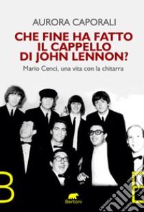 Che fine ha fatto il cappello di John Lennon? Mario Cenci, una vita con la chitarra libro di Caporali Aurora