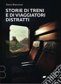 Storie di treni e di viaggiatori distratti libro di Biancone Dario