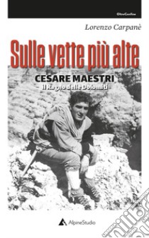 Sulle vette più alte. Cesare Maestri. Il ragno delle Dolomiti libro di Carpanè Lorenzo