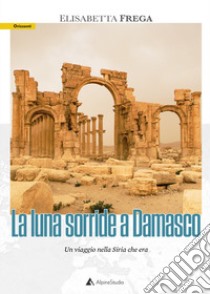 La luna sorride a Damasco. Un viaggio nella Siria che era libro di Frega Elisabetta