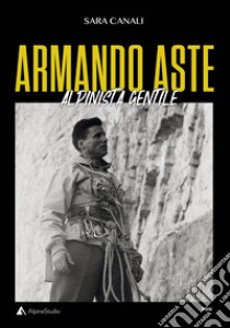 Armando Aste. Alpinista gentile libro di Canali Sara