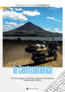 In Centro America. Tra Nicaragua, Costa Rica, Pamama, Honduras, Guatemala e Belize libro di Zambon Paolo Luigi