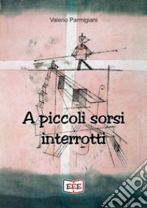 A piccoli sorsi interrotti libro di Parmigiani Valerio