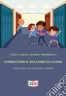 Combattere il bullismo in classe. Guida pratica per insegnanti e genitori libro di Curione Chiara; Manobianca Beatrice