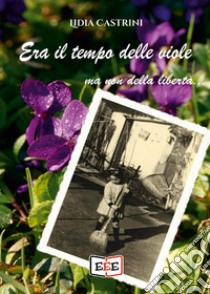 Era il tempo delle viole... ma non della libertà libro di Castrini Lidia