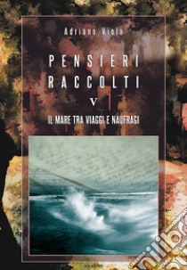 Pensieri raccolti. Vol. 5: Il mare tra viaggi e naufragi libro di Viola Adriano