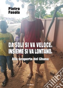 Da soli si va veloce. Insieme si va lontano.. Alla scoperta del Ghana libro di Fasola Pietro