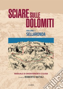 Sciare sulle Dolomiti. Vol. 1: Sellaronda. Manuale di orientamento e guida libro di Natali Roberto