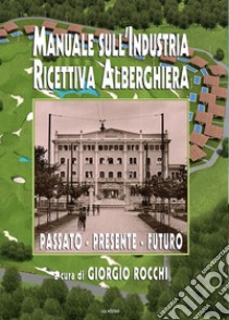 Manuale sull'industria ricettiva alberghiera. Passato - presente - futuro libro di Rocchi G. (cur.)