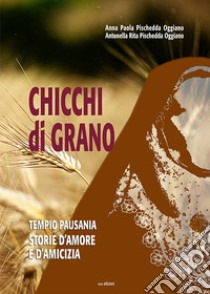 Chicchi di grano. Tempio Pausania. Storie d'amore e d'amicizia libro di Pischedda Oggiano Anna Paola; Pischedda Oggiano Antonella Rita