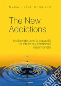 The new addictions. Le dipendenze e la capacità di influire sul consenso matrimoniale libro di Ruggiano Maria Elena