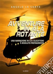 Avventure in ala rotante. Una narrazione in cui l'elicottero è assoluto protagonista libro di La Sorte Angelo