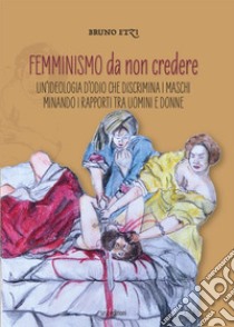 Femminismo da non credere. Un'ideologia d'odio che discrimina i maschi minando i rapporti tra uomini e donne libro di Etzi Bruno