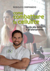 Come combattere la cellulite. Guida alla dieta e all'allenamento libro di Carpanedo Rodolfo