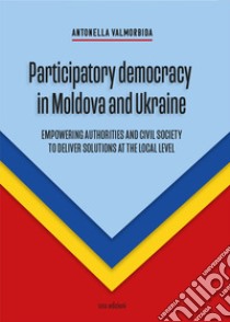 Participatory democracy in Moldova and Ukraine. Empowering authorities and civil society to deliver solutions at the local level libro di Valmorbida Antonella