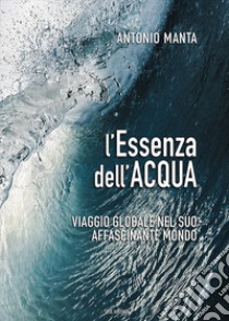 L'essenza dell'acqua. Viaggio globale nel suo affascinante mondo libro di Manta Antonio