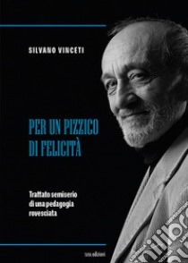 Per un pizzico di felicità. Trattato semiserio di una pedagogia rovesciata libro di Vinceti Silvano