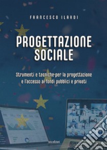 Progettazione sociale. Strumenti e tecniche per la progettazione e l'accesso ai fondi pubblici e privati libro di Ilardi Francesco