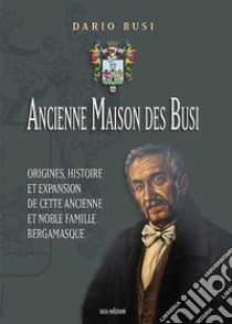 Ancienne Maison des Busi. Origines, histoire et expansion de cette Ancienne et Noble Famille Bergamasque libro di Busi Dario