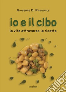 Io e il cibo. La vita attraverso le ricette libro di Di Pasquale Giuseppe