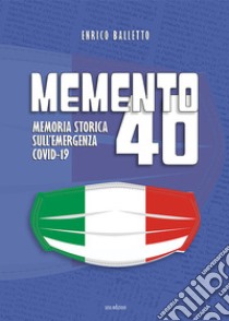 Memento 40. Memoria storica sull'emergenza Covid-19 libro di Balletto Enrico