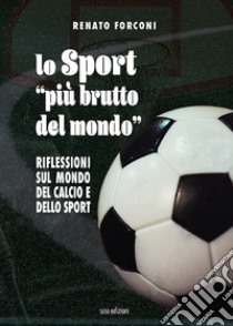 Lo sport «più brutto del mondo». Riflessioni sul mondo del calcio e dello sport libro di Forconi Renato