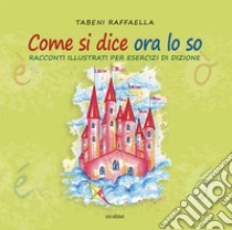 Come si dice ora lo so. Racconti illustrati per esercizi di dizione. Ediz. illustrata libro di Tabeni Raffaella