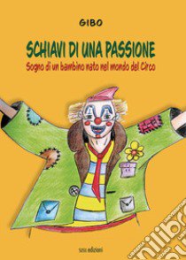 Schiavi di una passione. Sogno di un bambino nato nel mondo del Circo libro di Gibo