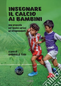 Insegnare il calcio ai bambini. Una proposta per tecnici curiosi ed intraprendenti. Ediz. illustrata libro di Tosi Gabriele