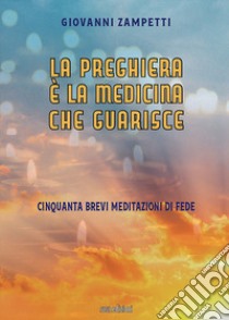 La preghiera è la medicina che guarisce. Cinquanta brevi meditazioni di fede libro di Zampetti Giovanni