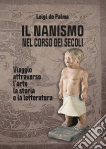 Il nanismo nel corso dei secoli. Viaggio attraverso l'arte, la storia e la letteratura. Ediz. illustrata libro di De Palma Luigi