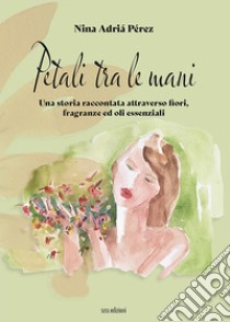 Petali tra le mani. Una storia raccontata attraverso fiori, fragranze ed oli essenziali libro di Adriá Pérez Nina