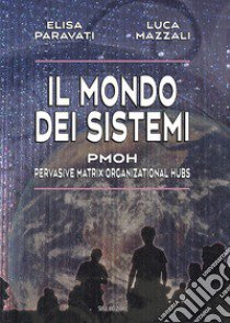 Il mondo dei sistemi. PMOH (Pervasive Matrix Organizational Hubs) libro di Paravati Elisa; Mazzali Luca