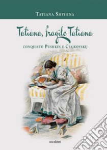 Tatiana, fragile Tatiana. Conquistò Pushkin e Ciajkovskij libro di Shyhina Tatiana