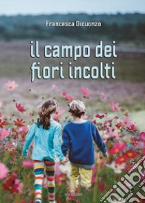 Il campo dei fiori incolti libro di Dicuonzo Francesca