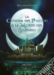 La corona dei pastori e la morte del silenzio. Libro1 libro di Fossati Riccardo