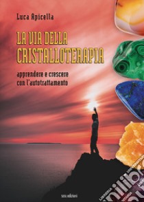 La via della Cristalloterapia. Apprendere e crescere con l'autotrattamento libro di Apicella Luca