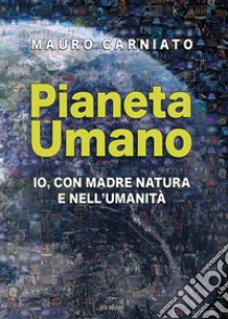 Pianeta Umano. Io, con Madre Natura e nell'umanità libro di Carniato Mauro