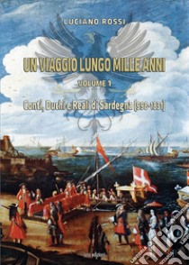 Un viaggio lungo mille anni. Vol. 1: Conti, Duchi e Reali di Sardegna (998-1831) libro di Rossi Luciano